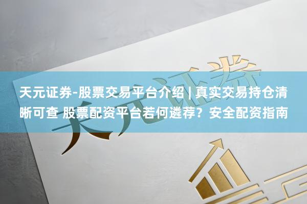 天元证券-股票交易平台介绍 | 真实交易持仓清晰可查 股票配资平台若何遴荐？安全配资指南