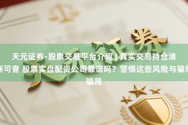 天元证券-股票交易平台介绍 | 真实交易持仓清晰可查 股票实盘配资公司靠谱吗？警惕这些风险与骗局