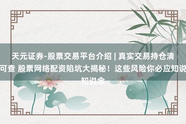 天元证券-股票交易平台介绍 | 真实交易持仓清晰可查 股票网络配资陷坑大揭秘！这些风险你必应知说念