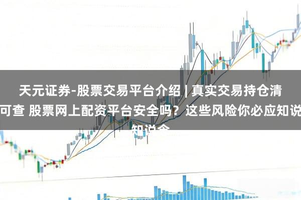 天元证券-股票交易平台介绍 | 真实交易持仓清晰可查 股票网上配资平台安全吗？这些风险你必应知说念