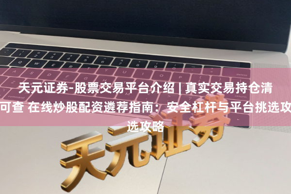 天元证券-股票交易平台介绍 | 真实交易持仓清晰可查 在线炒股配资遴荐指南：安全杠杆与平台挑选攻略