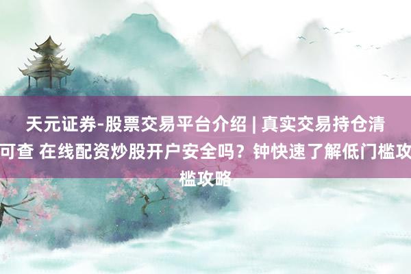 天元证券-股票交易平台介绍 | 真实交易持仓清晰可查 在线配资炒股开户安全吗？钟快速了解低门槛攻略
