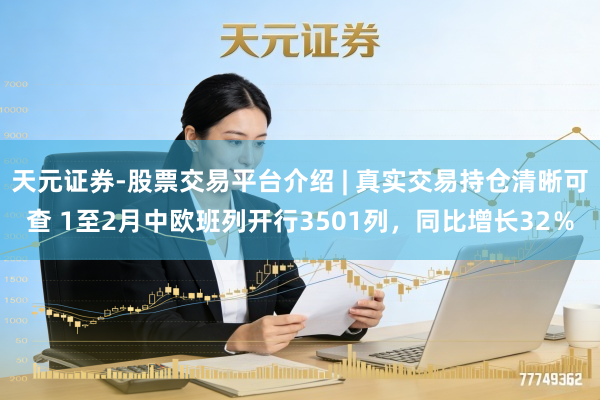 天元证券-股票交易平台介绍 | 真实交易持仓清晰可查 1至2月中欧班列开行3501列，同比增长32％